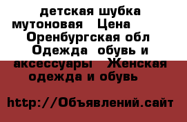 детская шубка мутоновая › Цена ­ 700 - Оренбургская обл. Одежда, обувь и аксессуары » Женская одежда и обувь   